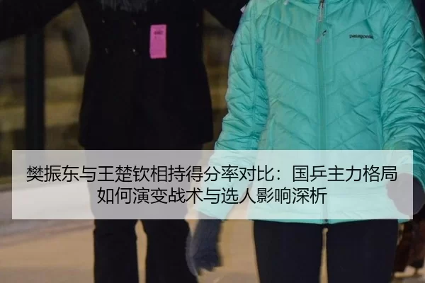 樊振东与王楚钦相持得分率对比：国乒主力格局如何演变战术与选人影响深析