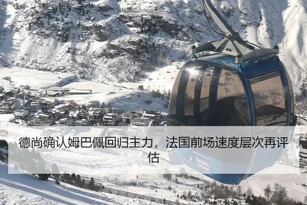 德尚确认姆巴佩回归主力，法国前场速度层次再评估